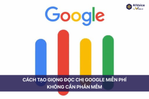 Cách tạo giọng đọc chị Google miễn phí, không cần phần mềm