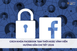 Cách Khóa Facebook Tạm Thời hoặc Vĩnh Viễn Hướng Dẫn Chi Tiết 2026